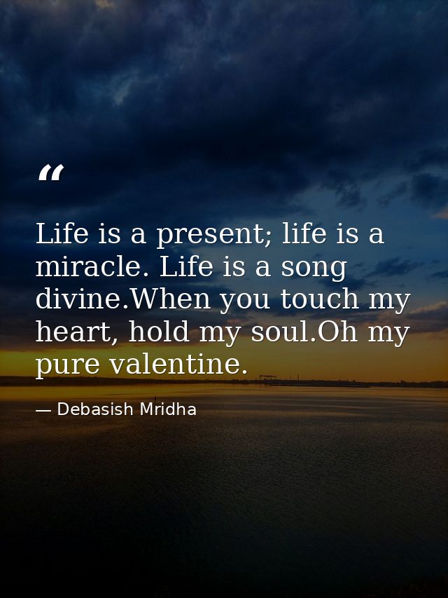 Life is a present; life is a miracle. Life is a song divine.When you touch my heart, hold my soul.Oh my pure valentine. — Debasish Mridha