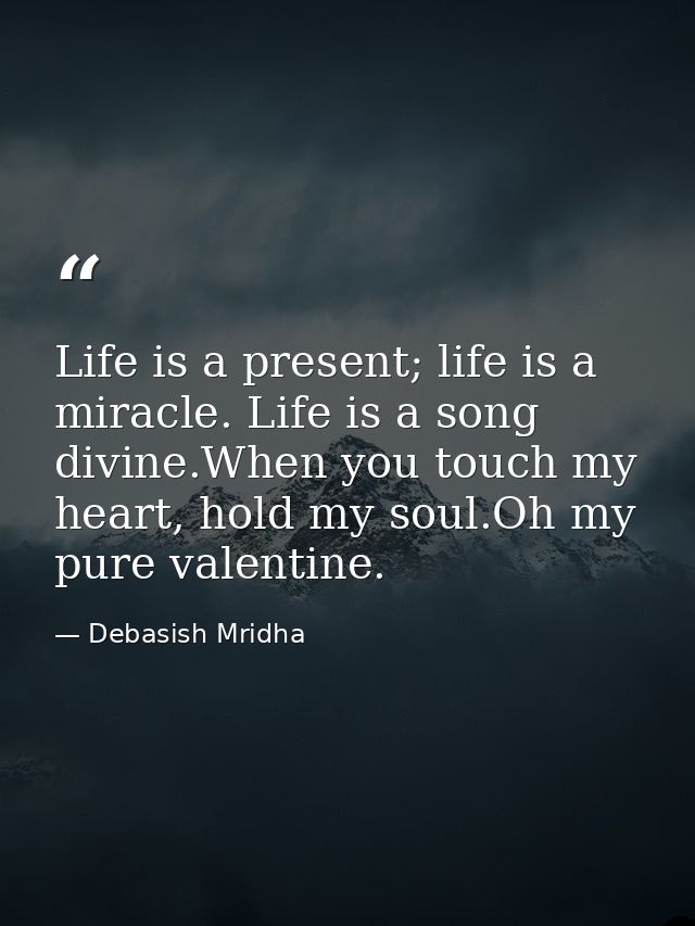 Life is a present; life is a miracle. Life is a song divine.When you touch my heart, hold my soul.Oh my pure valentine. — Debasish Mridha