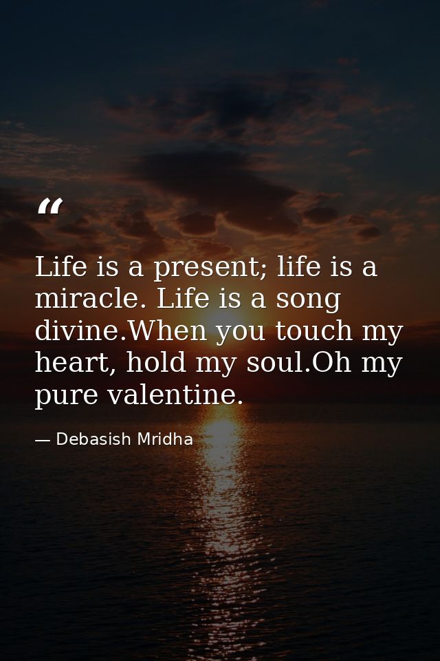 Life is a present; life is a miracle. Life is a song divine.When you touch my heart, hold my soul.Oh my pure valentine. — Debasish Mridha