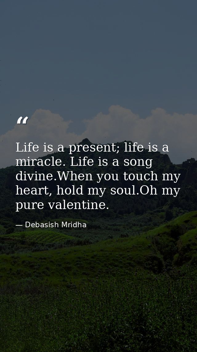 Life is a present; life is a miracle. Life is a song divine.When you touch my heart, hold my soul.Oh my pure valentine. — Debasish Mridha