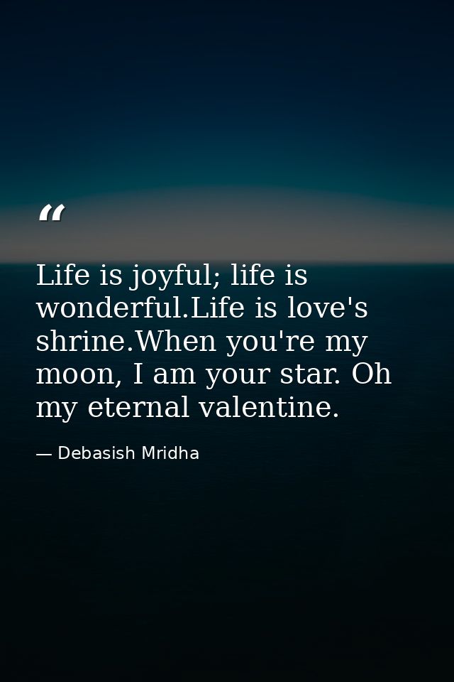 Life is joyful; life is wonderful.Life is love's shrine.When you're my moon, I am your star. Oh my eternal valentine. — Debasish Mridha
