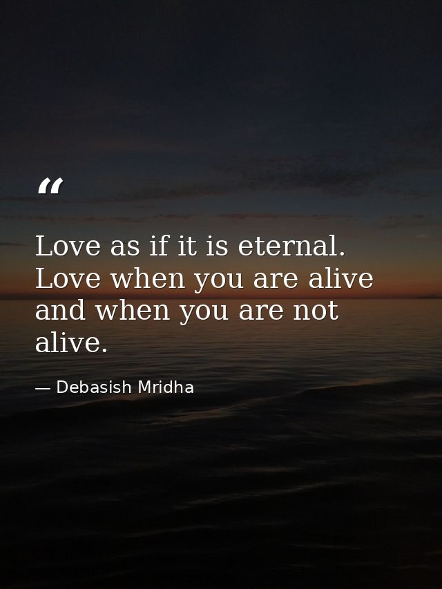 Love as if it is eternal. Love when you are alive and when you are not alive. — Debasish Mridha