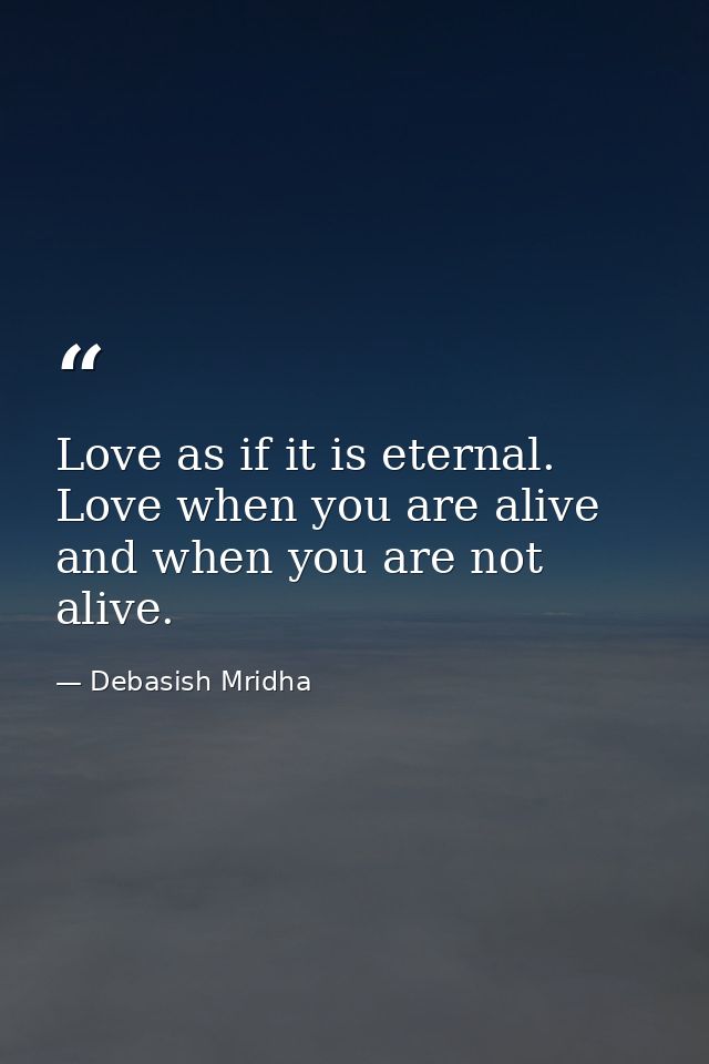 Love as if it is eternal. Love when you are alive and when you are not alive. — Debasish Mridha