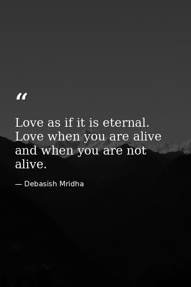 Love as if it is eternal. Love when you are alive and when you are not alive. — Debasish Mridha