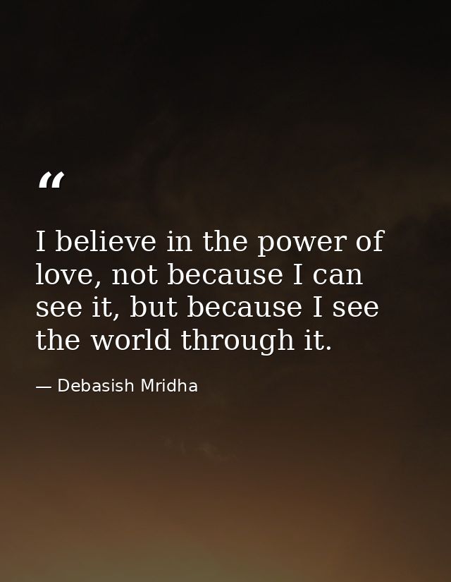 I believe in the power of love, not because I can see it, but because I see the world through it. — Debasish Mridha