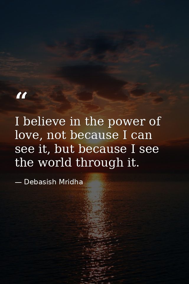 I believe in the power of love, not because I can see it, but because I see the world through it. — Debasish Mridha