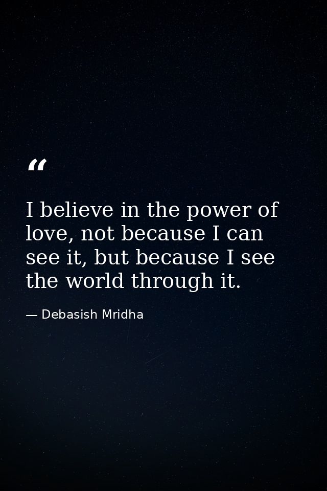 I believe in the power of love, not because I can see it, but because I see the world through it. — Debasish Mridha