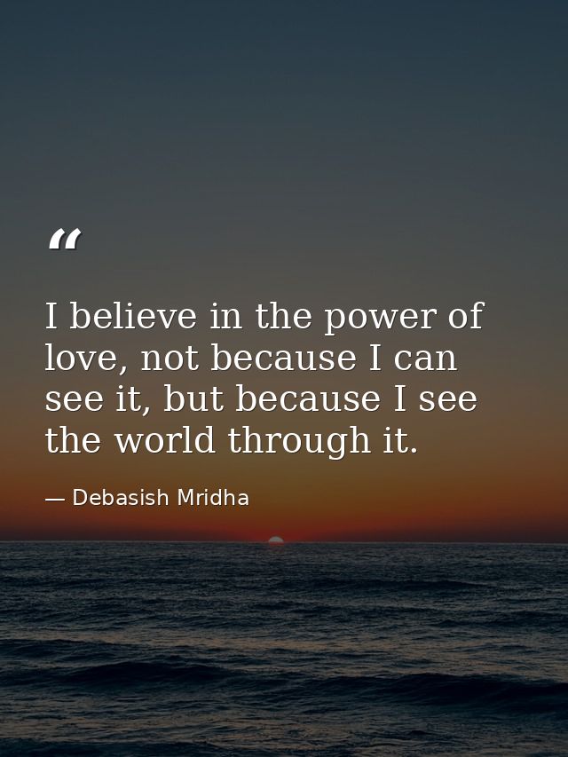 I believe in the power of love, not because I can see it, but because I see the world through it. — Debasish Mridha