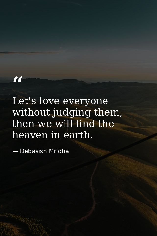 Let's love everyone without judging them, then we will find the heaven in earth. — Debasish Mridha