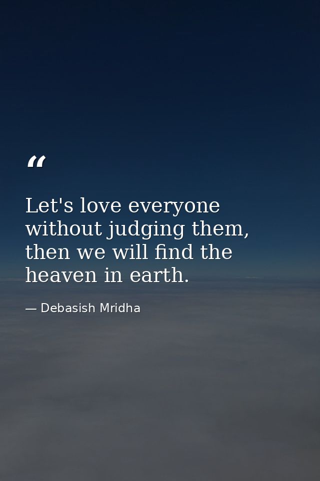 Let's love everyone without judging them, then we will find the heaven in earth. — Debasish Mridha