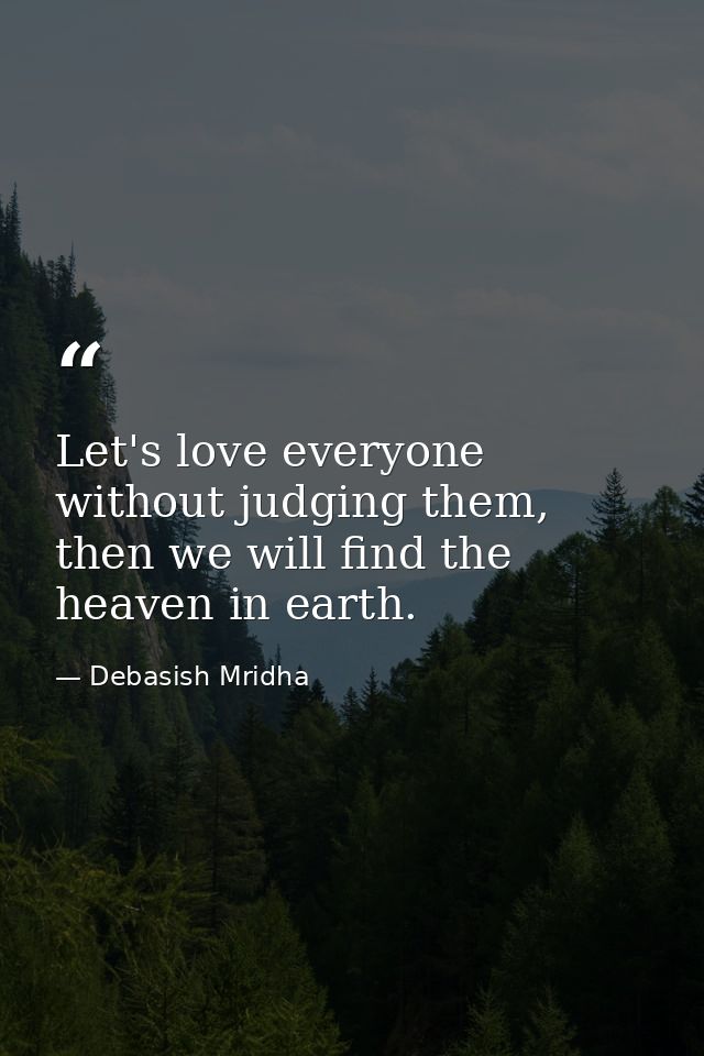 Let's love everyone without judging them, then we will find the heaven in earth. — Debasish Mridha