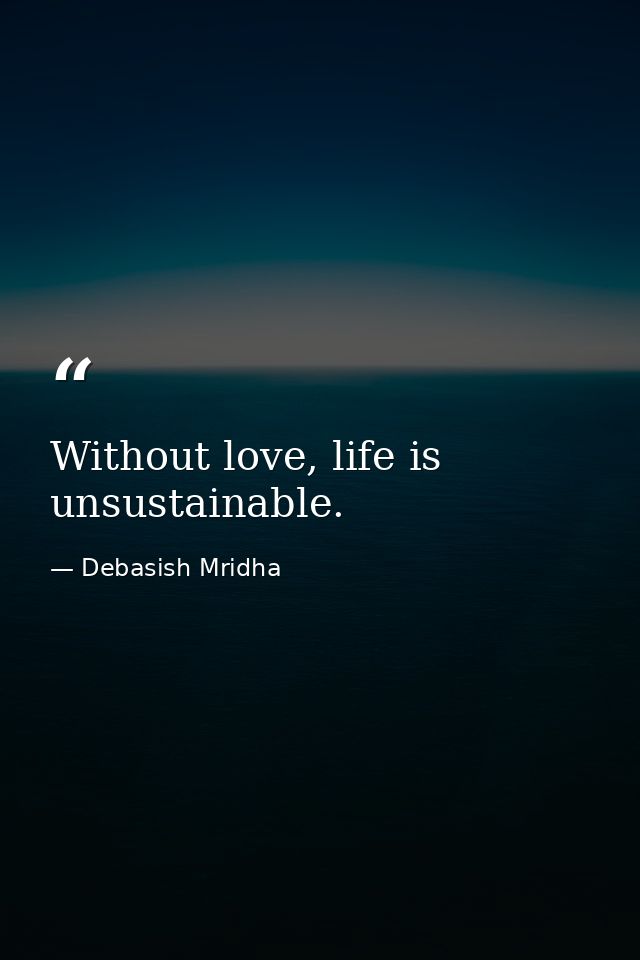 Without love, life is unsustainable. — Debasish Mridha