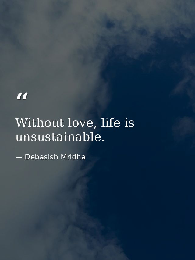 Without love, life is unsustainable. — Debasish Mridha