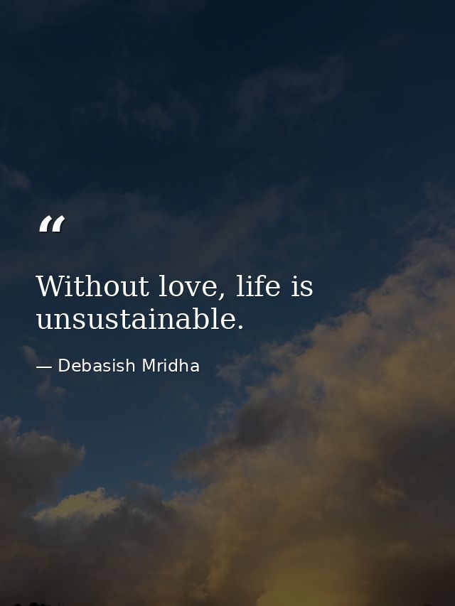Without love, life is unsustainable. — Debasish Mridha