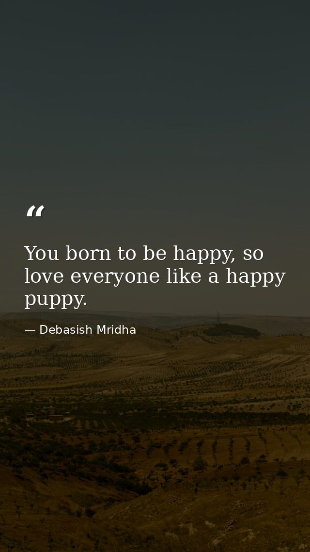 You born to be happy, so love everyone like a happy puppy. — Debasish Mridha