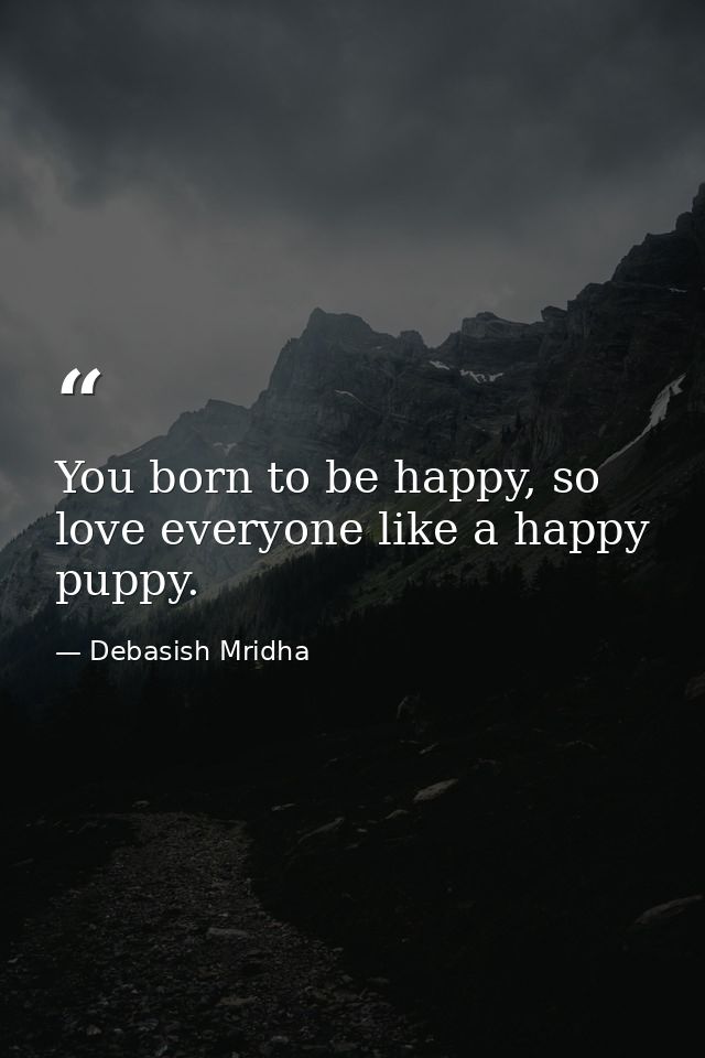 You born to be happy, so love everyone like a happy puppy. — Debasish Mridha