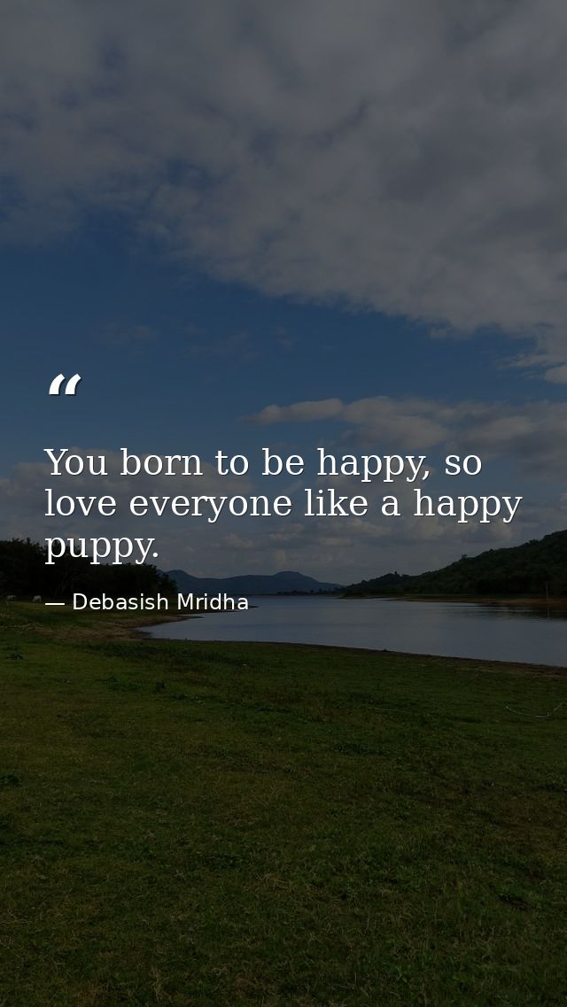 You born to be happy, so love everyone like a happy puppy. — Debasish Mridha