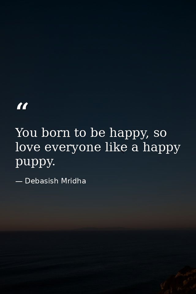 You born to be happy, so love everyone like a happy puppy. — Debasish Mridha