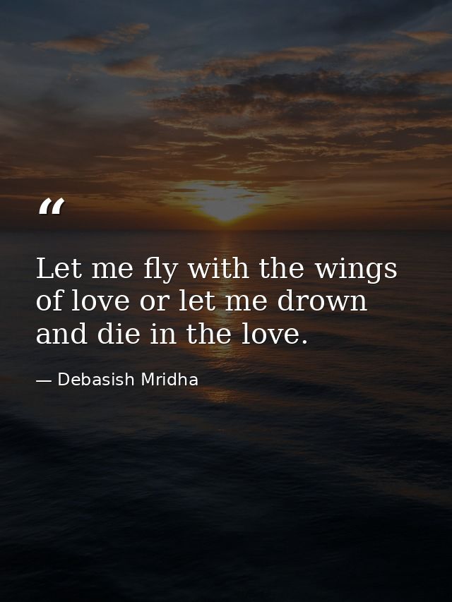 Let me fly with the wings of love or let me drown and die in the love. — Debasish Mridha