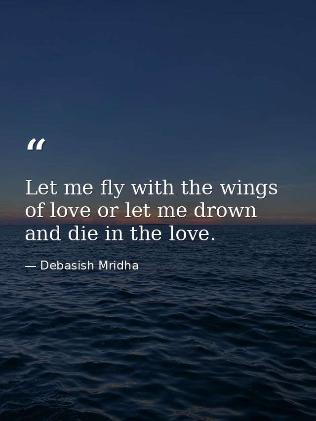 Let me fly with the wings of love or let me drown and die in the love. — Debasish Mridha