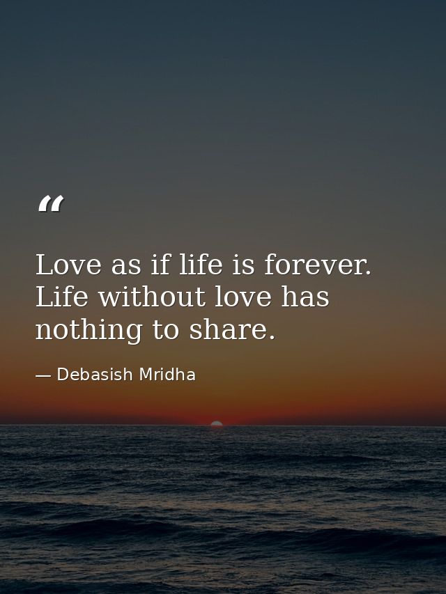 Love as if life is forever. Life without love has nothing to share. — Debasish Mridha