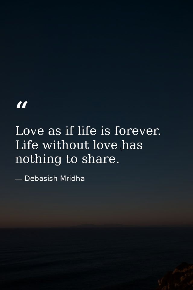 Love as if life is forever. Life without love has nothing to share. — Debasish Mridha