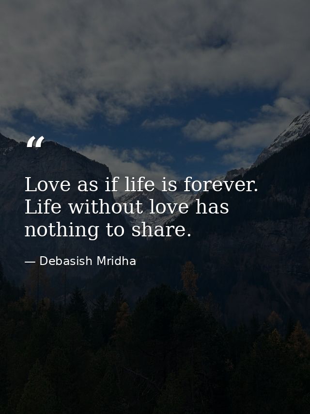 Love as if life is forever. Life without love has nothing to share. — Debasish Mridha