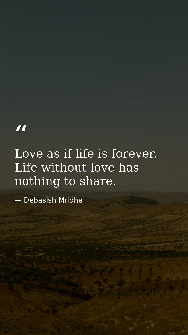 Love as if life is forever. Life without love has nothing to share. — Debasish Mridha