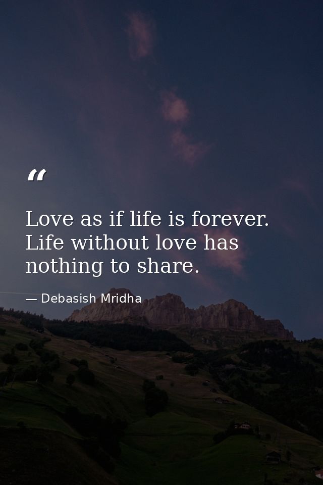 Love as if life is forever. Life without love has nothing to share. — Debasish Mridha