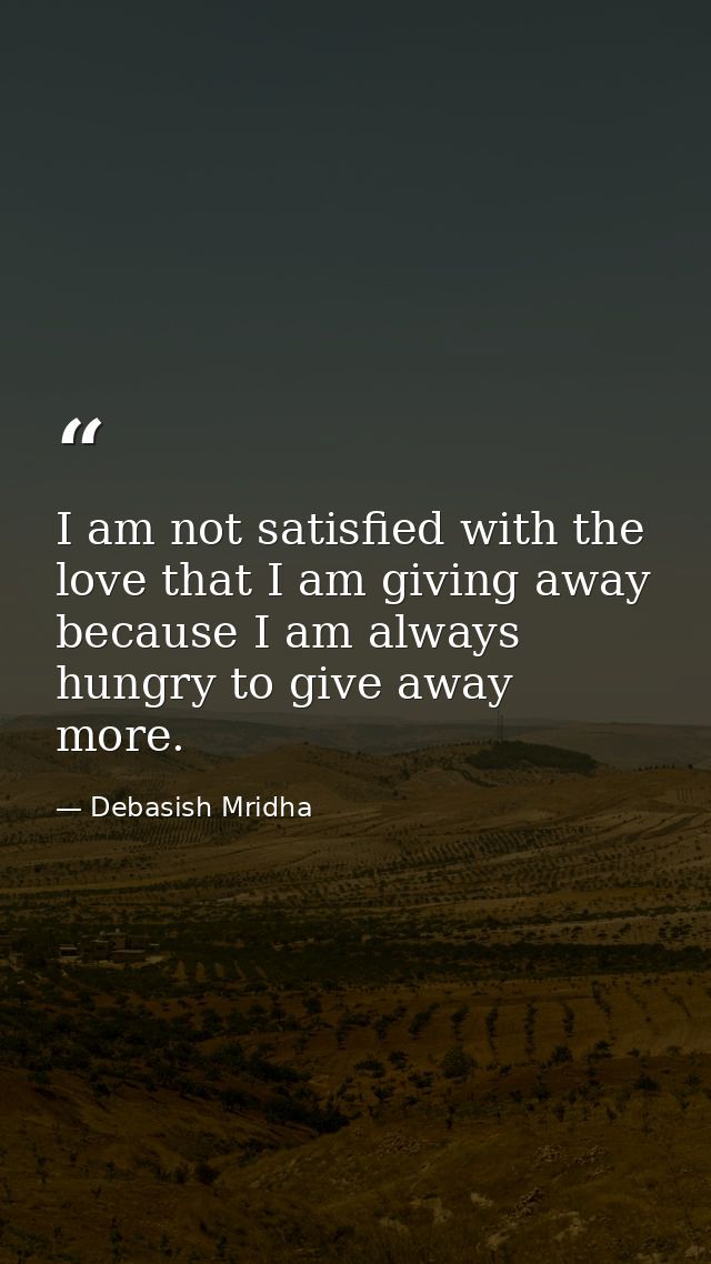 I am not satisfied with the love that I am giving away because I am always hungry to give away more. — Debasish Mridha