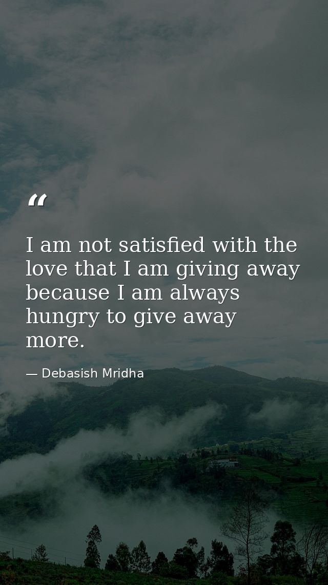 I am not satisfied with the love that I am giving away because I am always hungry to give away more. — Debasish Mridha