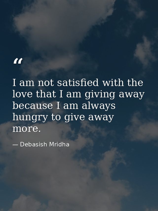 I am not satisfied with the love that I am giving away because I am always hungry to give away more. — Debasish Mridha