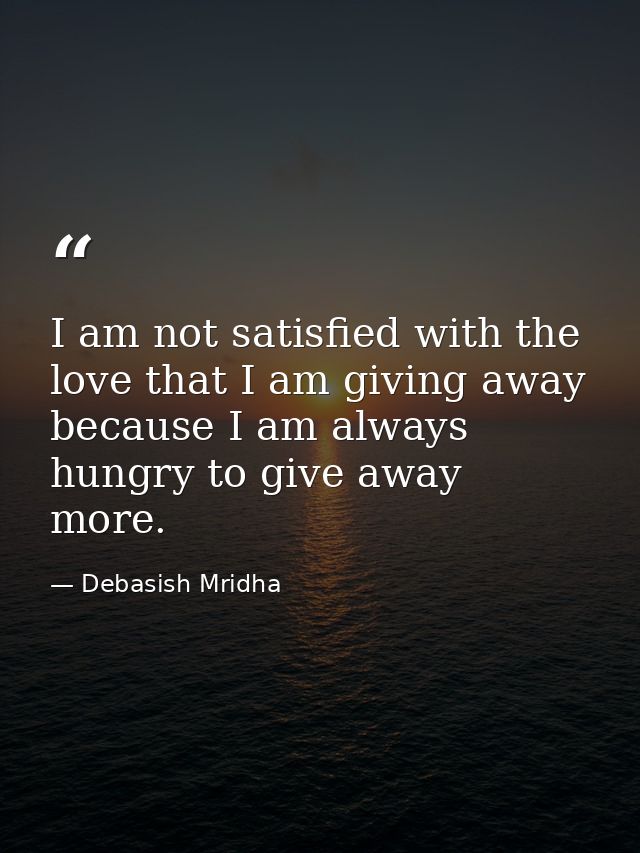 I am not satisfied with the love that I am giving away because I am always hungry to give away more. — Debasish Mridha