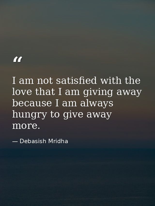 I am not satisfied with the love that I am giving away because I am always hungry to give away more. — Debasish Mridha