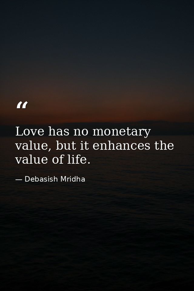 Love has no monetary value, but it enhances the value of life. — Debasish Mridha