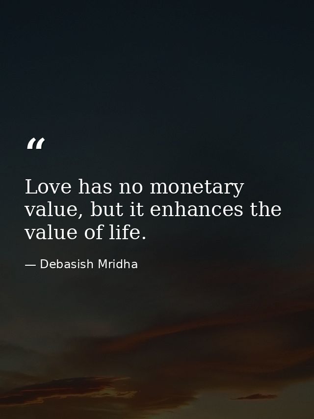 Love has no monetary value, but it enhances the value of life. — Debasish Mridha