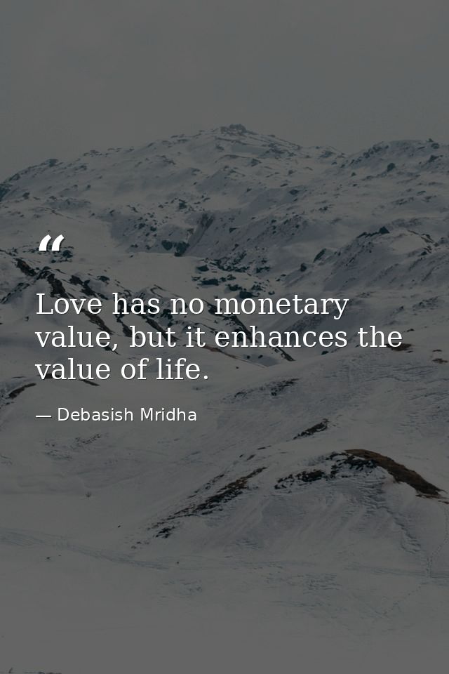 Love has no monetary value, but it enhances the value of life. — Debasish Mridha
