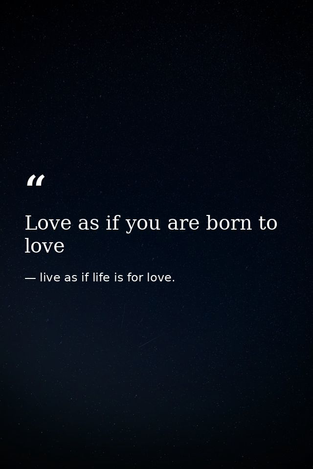 Love as if you are born to love — live as if life is for love.