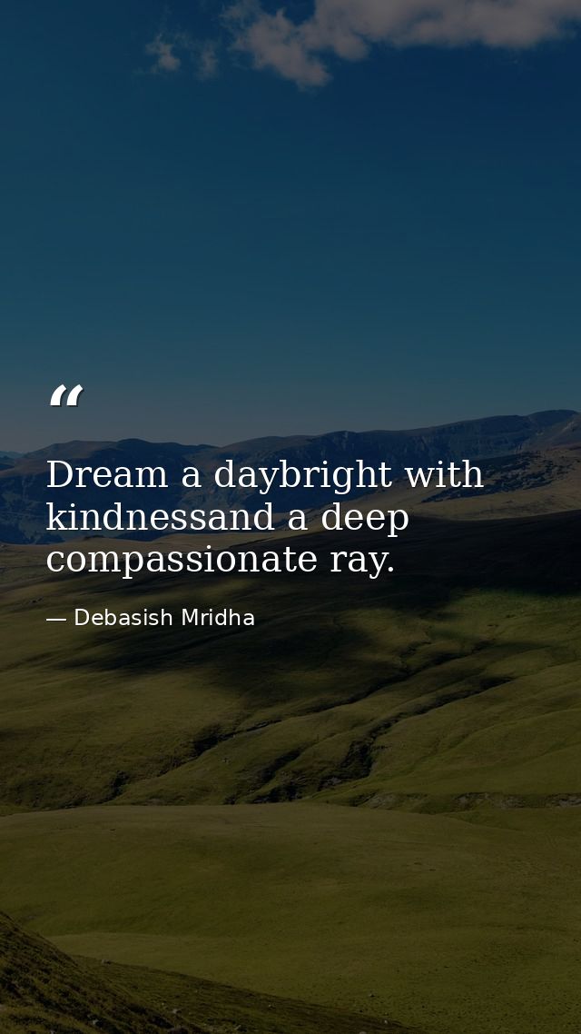 Dream a daybright with kindnessand a deep compassionate ray. — Debasish Mridha