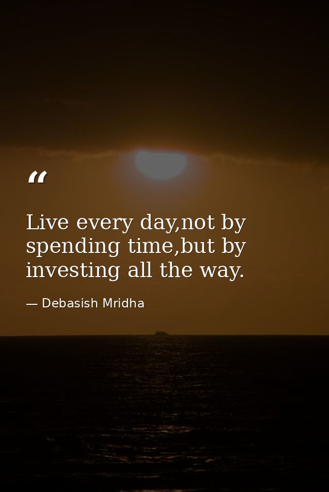 Live every day,not by spending time,but by investing all the way. — Debasish Mridha