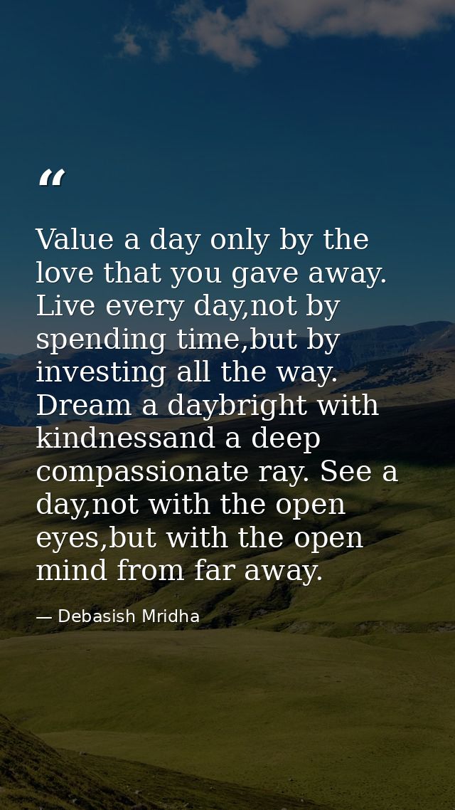 Value a day only by the love that you gave away. Live every day,not by spending time,but by investing all the way. Dream — Debasish Mridha