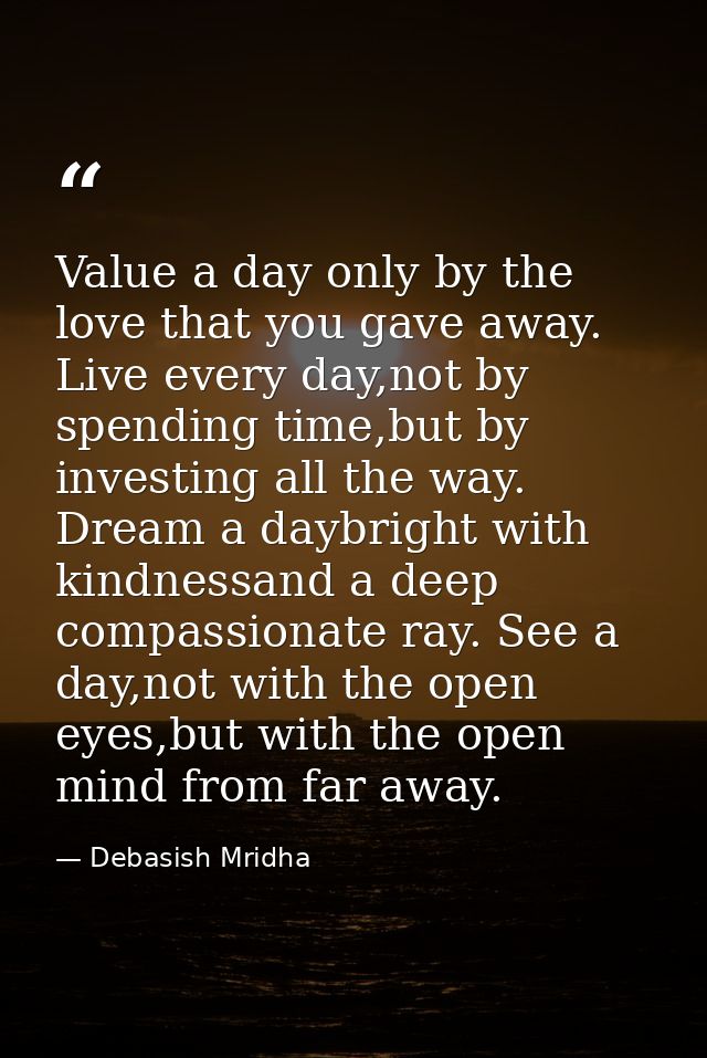 Value a day only by the love that you gave away. Live every day,not by spending time,but by investing all the way. Dream — Debasish Mridha