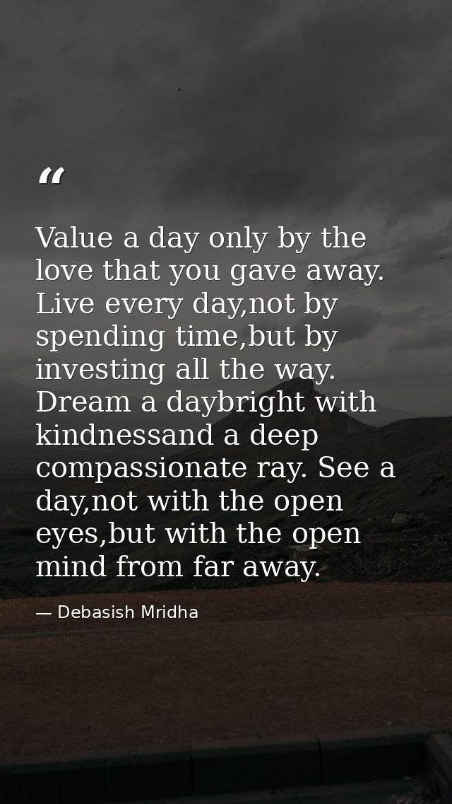 Value a day only by the love that you gave away. Live every day,not by spending time,but by investing all the way. Dream — Debasish Mridha