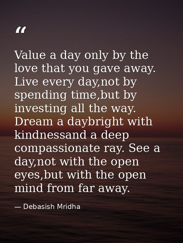 Value a day only by the love that you gave away. Live every day,not by spending time,but by investing all the way. Dream — Debasish Mridha