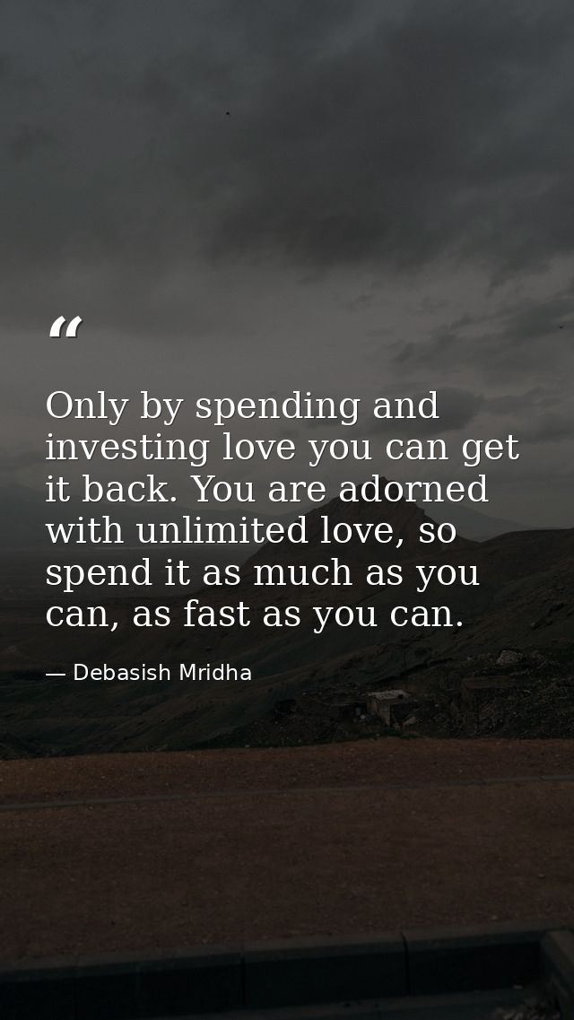 Only by spending and investing love you can get it back. You are adorned with unlimited love, so spend it as much as you — Debasish Mridha