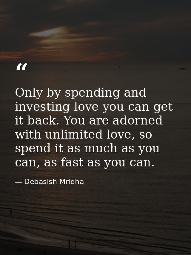 Only by spending and investing love you can get it back. You are adorned with unlimited love, so spend it as much as you — Debasish Mridha