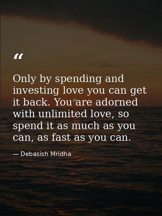 Only by spending and investing love you can get it back. You are adorned with unlimited love, so spend it as much as you — Debasish Mridha