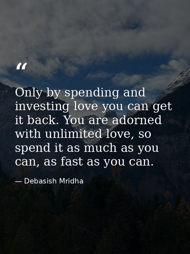 Only by spending and investing love you can get it back. You are adorned with unlimited love, so spend it as much as you — Debasish Mridha