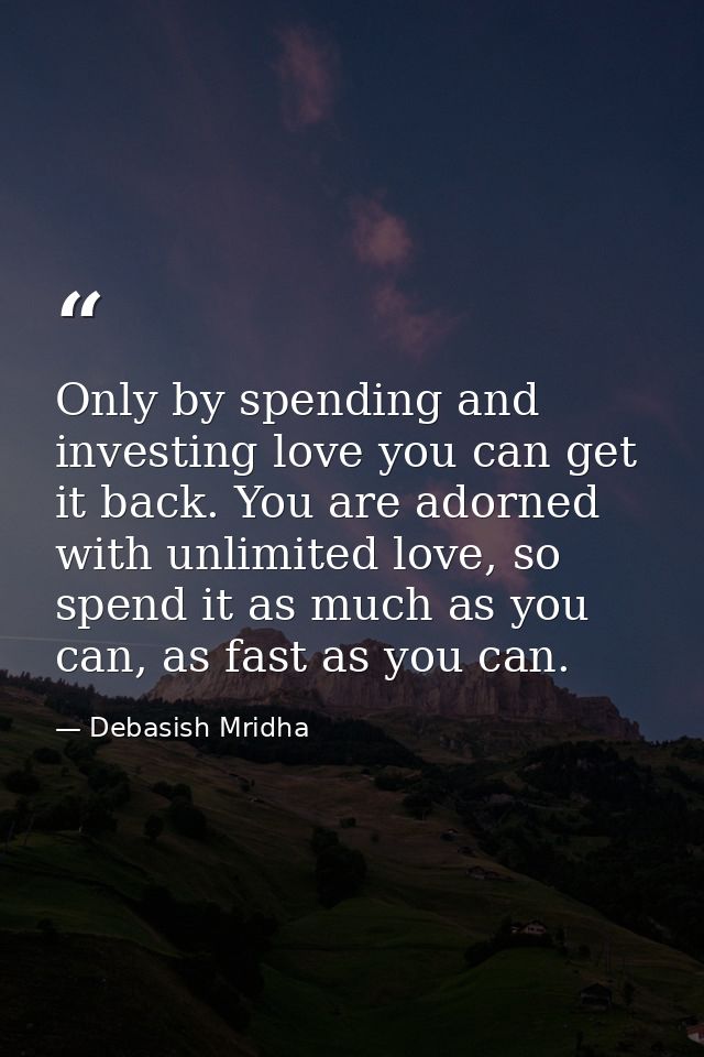 Only by spending and investing love you can get it back. You are adorned with unlimited love, so spend it as much as you — Debasish Mridha