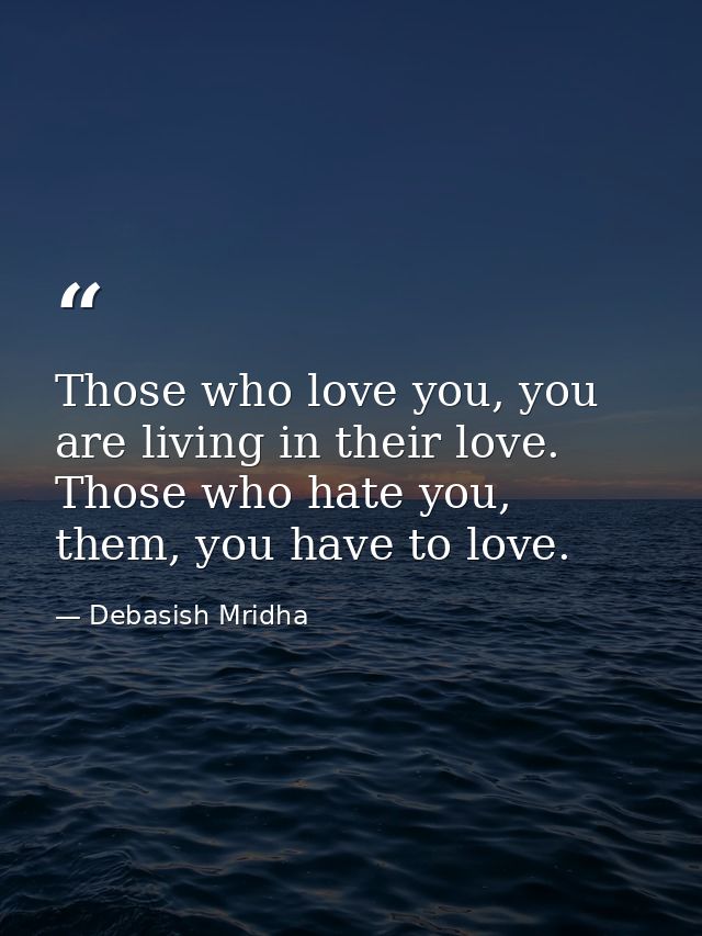 Those who love you, you are living in their love. Those who hate you, them, you have to love. — Debasish Mridha